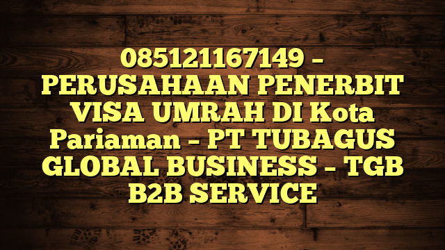 085121167149 – PERUSAHAAN PENERBIT VISA UMRAH DI Kota Pariaman  – PT TUBAGUS GLOBAL BUSINESS – TGB B2B SERVICE