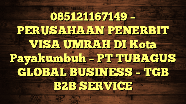 085121167149 – PERUSAHAAN PENERBIT VISA UMRAH DI Kota Payakumbuh  – PT TUBAGUS GLOBAL BUSINESS – TGB B2B SERVICE