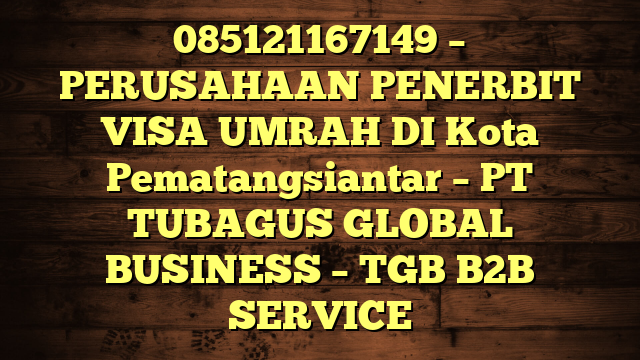 085121167149 – PERUSAHAAN PENERBIT VISA UMRAH DI Kota Pematangsiantar  – PT TUBAGUS GLOBAL BUSINESS – TGB B2B SERVICE
