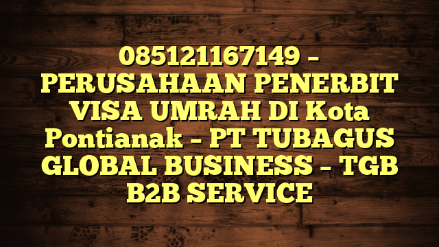 085121167149 – PERUSAHAAN PENERBIT VISA UMRAH DI Kota Pontianak  – PT TUBAGUS GLOBAL BUSINESS – TGB B2B SERVICE