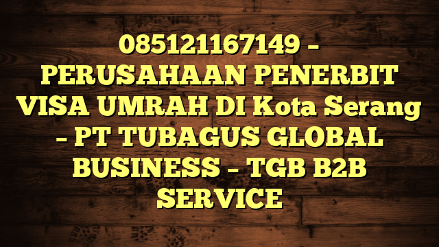085121167149 – PERUSAHAAN PENERBIT VISA UMRAH DI Kota Serang  – PT TUBAGUS GLOBAL BUSINESS – TGB B2B SERVICE