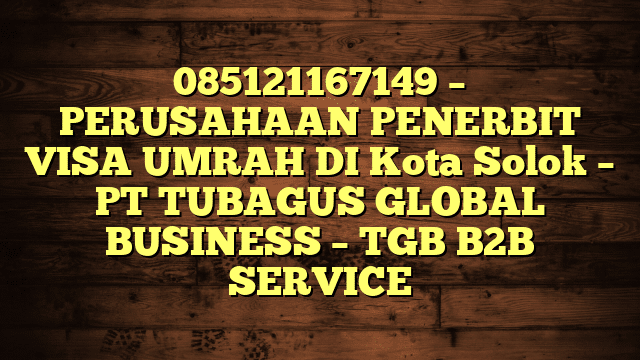 085121167149 – PERUSAHAAN PENERBIT VISA UMRAH DI Kota Solok  – PT TUBAGUS GLOBAL BUSINESS – TGB B2B SERVICE