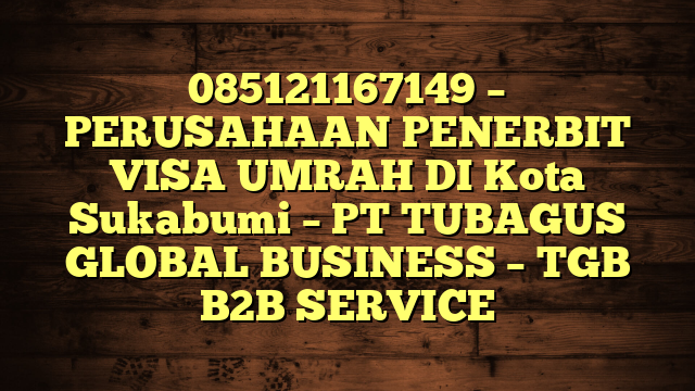 085121167149 – PERUSAHAAN PENERBIT VISA UMRAH DI Kota Sukabumi  – PT TUBAGUS GLOBAL BUSINESS – TGB B2B SERVICE
