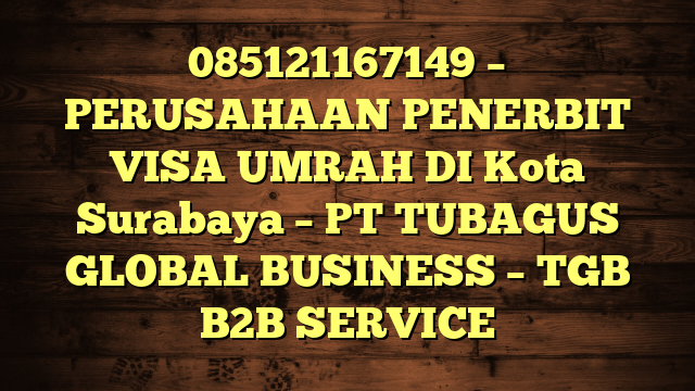 085121167149 – PERUSAHAAN PENERBIT VISA UMRAH DI Kota Surabaya  – PT TUBAGUS GLOBAL BUSINESS – TGB B2B SERVICE