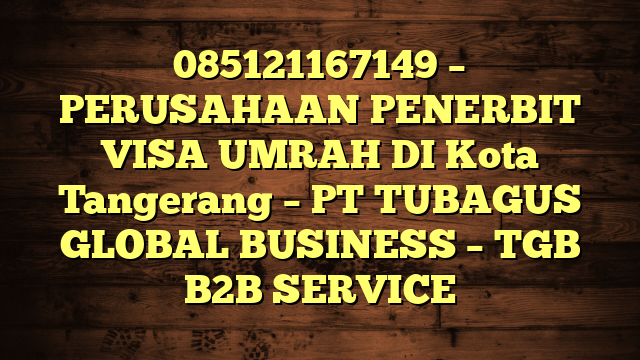 085121167149 – PERUSAHAAN PENERBIT VISA UMRAH DI Kota Tangerang  – PT TUBAGUS GLOBAL BUSINESS – TGB B2B SERVICE