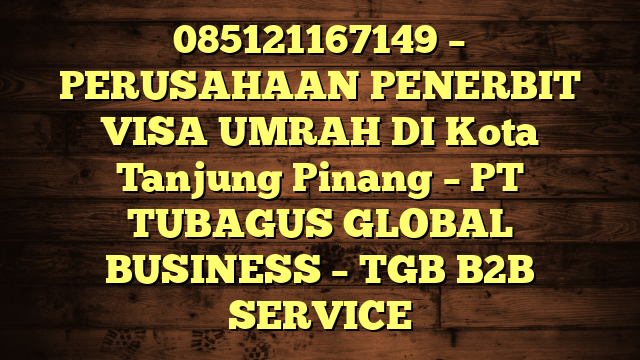 085121167149 – PERUSAHAAN PENERBIT VISA UMRAH DI Kota Tanjung Pinang  – PT TUBAGUS GLOBAL BUSINESS – TGB B2B SERVICE