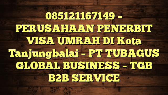 085121167149 – PERUSAHAAN PENERBIT VISA UMRAH DI Kota Tanjungbalai  – PT TUBAGUS GLOBAL BUSINESS – TGB B2B SERVICE