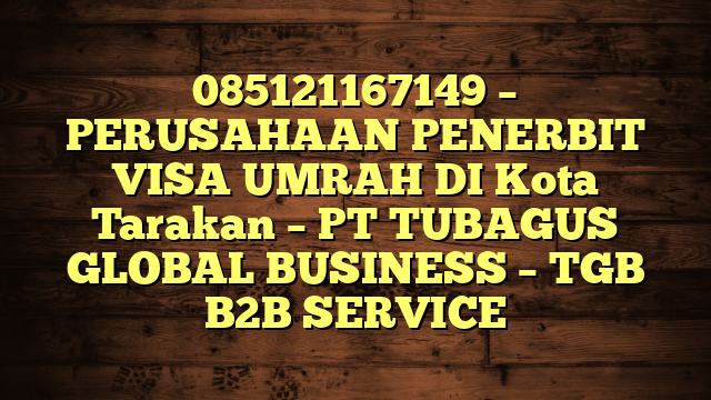 085121167149 – PERUSAHAAN PENERBIT VISA UMRAH DI Kota Tarakan  – PT TUBAGUS GLOBAL BUSINESS – TGB B2B SERVICE