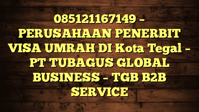 085121167149 – PERUSAHAAN PENERBIT VISA UMRAH DI Kota Tegal  – PT TUBAGUS GLOBAL BUSINESS – TGB B2B SERVICE