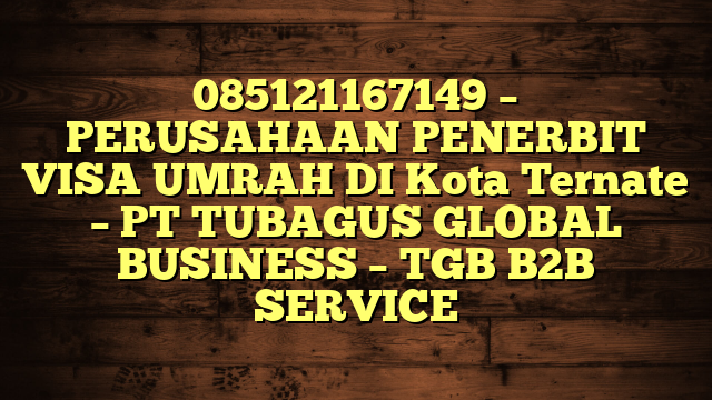 085121167149 – PERUSAHAAN PENERBIT VISA UMRAH DI Kota Ternate  – PT TUBAGUS GLOBAL BUSINESS – TGB B2B SERVICE