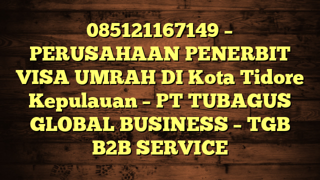 085121167149 – PERUSAHAAN PENERBIT VISA UMRAH DI Kota Tidore Kepulauan  – PT TUBAGUS GLOBAL BUSINESS – TGB B2B SERVICE