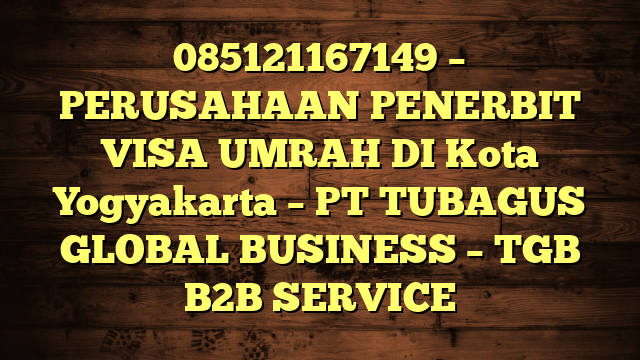 085121167149 – PERUSAHAAN PENERBIT VISA UMRAH DI Kota Yogyakarta  – PT TUBAGUS GLOBAL BUSINESS – TGB B2B SERVICE