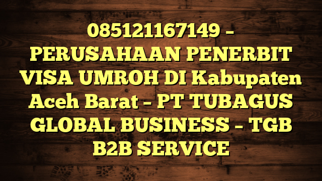 085121167149 – PERUSAHAAN PENERBIT VISA UMROH DI Kabupaten Aceh Barat  – PT TUBAGUS GLOBAL BUSINESS – TGB B2B SERVICE