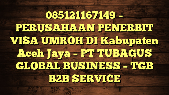 085121167149 – PERUSAHAAN PENERBIT VISA UMROH DI Kabupaten Aceh Jaya  – PT TUBAGUS GLOBAL BUSINESS – TGB B2B SERVICE