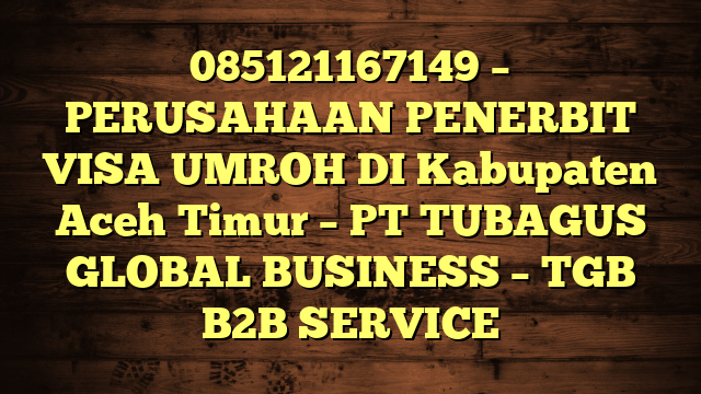 085121167149 – PERUSAHAAN PENERBIT VISA UMROH DI Kabupaten Aceh Timur  – PT TUBAGUS GLOBAL BUSINESS – TGB B2B SERVICE