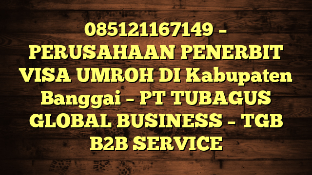 085121167149 – PERUSAHAAN PENERBIT VISA UMROH DI Kabupaten Banggai  – PT TUBAGUS GLOBAL BUSINESS – TGB B2B SERVICE