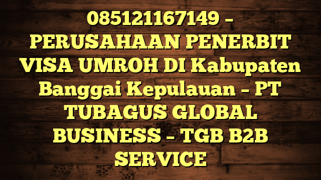 085121167149 – PERUSAHAAN PENERBIT VISA UMROH DI Kabupaten Banggai Kepulauan  – PT TUBAGUS GLOBAL BUSINESS – TGB B2B SERVICE