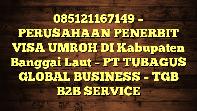 085121167149 – PERUSAHAAN PENERBIT VISA UMROH DI Kabupaten Banggai Laut  – PT TUBAGUS GLOBAL BUSINESS – TGB B2B SERVICE
