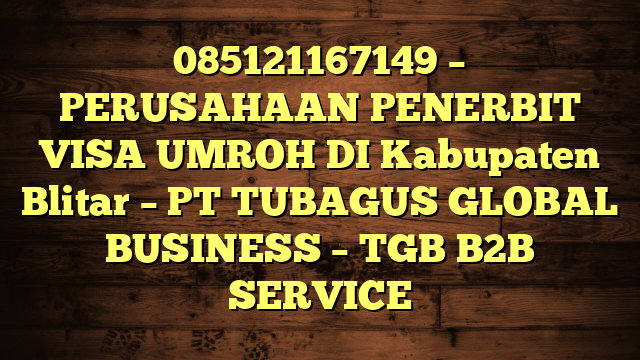 085121167149 – PERUSAHAAN PENERBIT VISA UMROH DI Kabupaten Blitar  – PT TUBAGUS GLOBAL BUSINESS – TGB B2B SERVICE