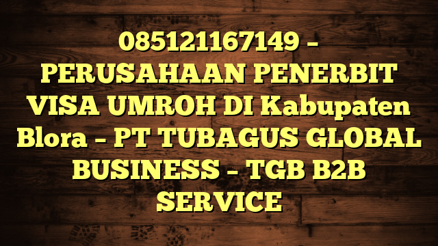 085121167149 – PERUSAHAAN PENERBIT VISA UMROH DI Kabupaten Blora – PT TUBAGUS GLOBAL BUSINESS – TGB B2B SERVICE