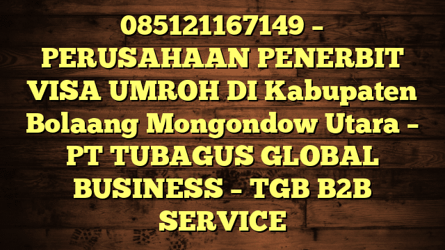 085121167149 – PERUSAHAAN PENERBIT VISA UMROH DI Kabupaten Bolaang Mongondow Utara  – PT TUBAGUS GLOBAL BUSINESS – TGB B2B SERVICE