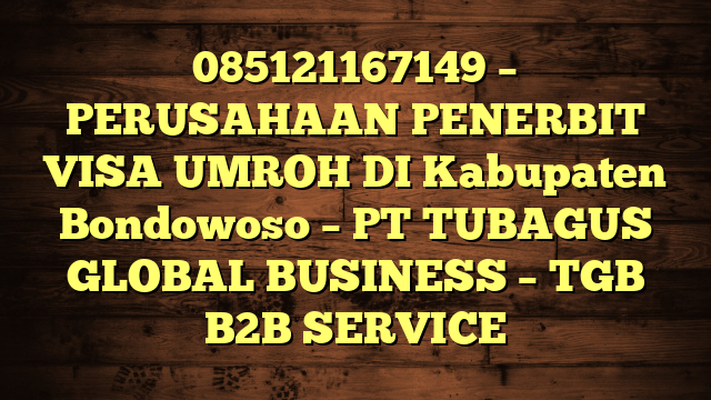 085121167149 – PERUSAHAAN PENERBIT VISA UMROH DI Kabupaten Bondowoso  – PT TUBAGUS GLOBAL BUSINESS – TGB B2B SERVICE