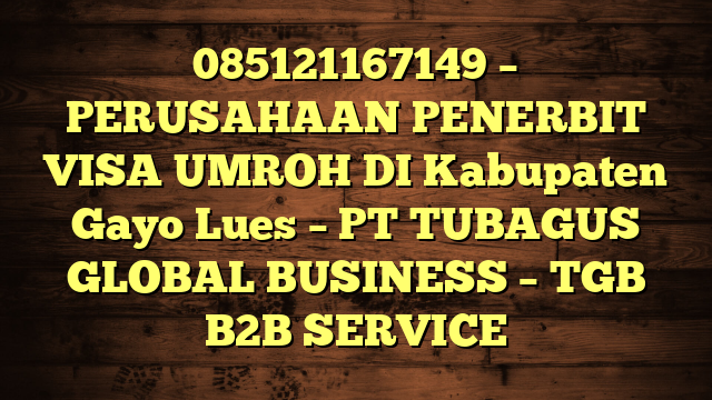 085121167149 – PERUSAHAAN PENERBIT VISA UMROH DI Kabupaten Gayo Lues  – PT TUBAGUS GLOBAL BUSINESS – TGB B2B SERVICE