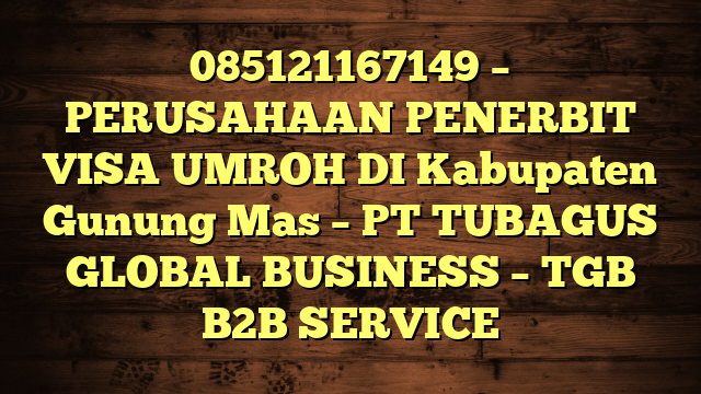 085121167149 – PERUSAHAAN PENERBIT VISA UMROH DI Kabupaten Gunung Mas  – PT TUBAGUS GLOBAL BUSINESS – TGB B2B SERVICE