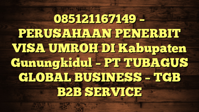085121167149 – PERUSAHAAN PENERBIT VISA UMROH DI Kabupaten Gunungkidul  – PT TUBAGUS GLOBAL BUSINESS – TGB B2B SERVICE