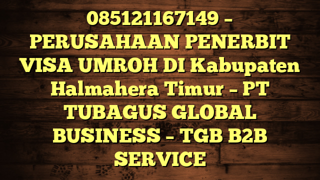 085121167149 – PERUSAHAAN PENERBIT VISA UMROH DI Kabupaten Halmahera Timur  – PT TUBAGUS GLOBAL BUSINESS – TGB B2B SERVICE