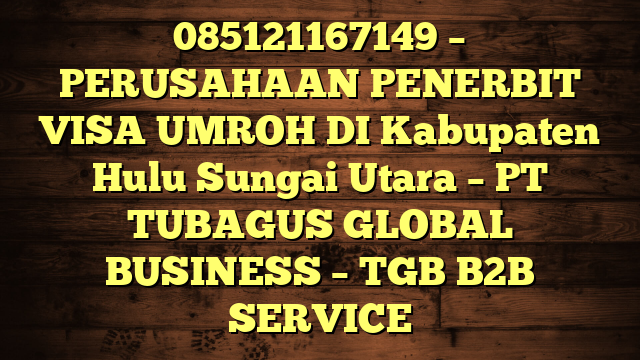 085121167149 – PERUSAHAAN PENERBIT VISA UMROH DI Kabupaten Hulu Sungai Utara  – PT TUBAGUS GLOBAL BUSINESS – TGB B2B SERVICE