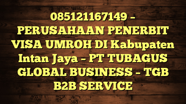 085121167149 – PERUSAHAAN PENERBIT VISA UMROH DI Kabupaten Intan Jaya  – PT TUBAGUS GLOBAL BUSINESS – TGB B2B SERVICE
