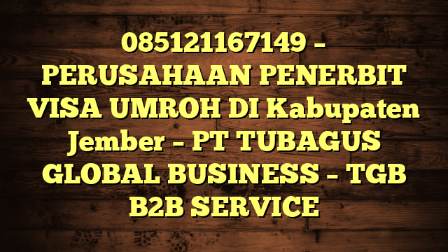 085121167149 – PERUSAHAAN PENERBIT VISA UMROH DI Kabupaten Jember  – PT TUBAGUS GLOBAL BUSINESS – TGB B2B SERVICE