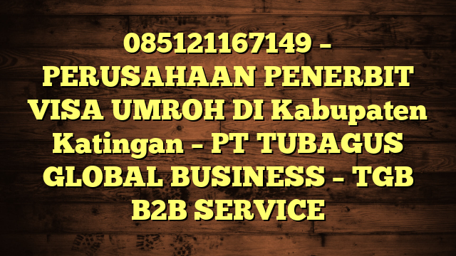 085121167149 – PERUSAHAAN PENERBIT VISA UMROH DI Kabupaten Katingan  – PT TUBAGUS GLOBAL BUSINESS – TGB B2B SERVICE