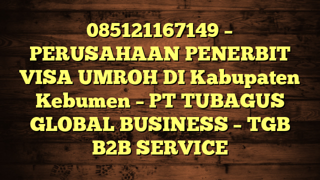 085121167149 – PERUSAHAAN PENERBIT VISA UMROH DI Kabupaten Kebumen  – PT TUBAGUS GLOBAL BUSINESS – TGB B2B SERVICE