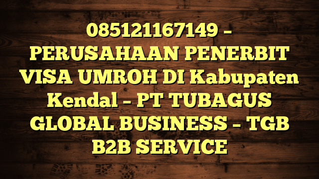 085121167149 – PERUSAHAAN PENERBIT VISA UMROH DI Kabupaten Kendal  – PT TUBAGUS GLOBAL BUSINESS – TGB B2B SERVICE