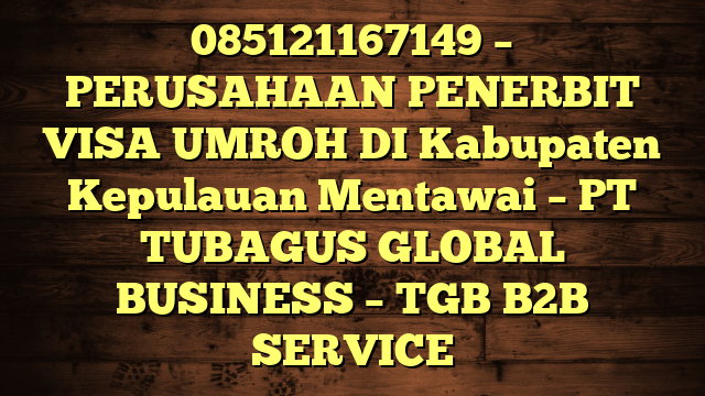085121167149 – PERUSAHAAN PENERBIT VISA UMROH DI Kabupaten Kepulauan Mentawai  – PT TUBAGUS GLOBAL BUSINESS – TGB B2B SERVICE