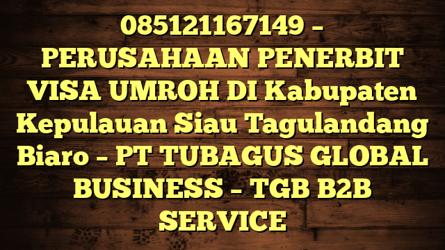 085121167149 – PERUSAHAAN PENERBIT VISA UMROH DI Kabupaten Kepulauan Siau Tagulandang Biaro  – PT TUBAGUS GLOBAL BUSINESS – TGB B2B SERVICE