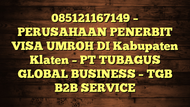 085121167149 – PERUSAHAAN PENERBIT VISA UMROH DI Kabupaten Klaten  – PT TUBAGUS GLOBAL BUSINESS – TGB B2B SERVICE