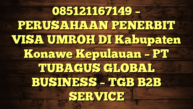 085121167149 – PERUSAHAAN PENERBIT VISA UMROH DI Kabupaten Konawe Kepulauan  – PT TUBAGUS GLOBAL BUSINESS – TGB B2B SERVICE