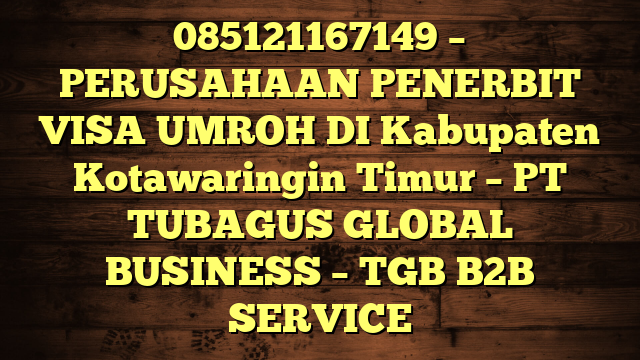 085121167149 – PERUSAHAAN PENERBIT VISA UMROH DI Kabupaten Kotawaringin Timur  – PT TUBAGUS GLOBAL BUSINESS – TGB B2B SERVICE