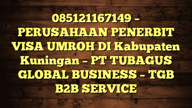 085121167149 – PERUSAHAAN PENERBIT VISA UMROH DI Kabupaten Kuningan  – PT TUBAGUS GLOBAL BUSINESS – TGB B2B SERVICE
