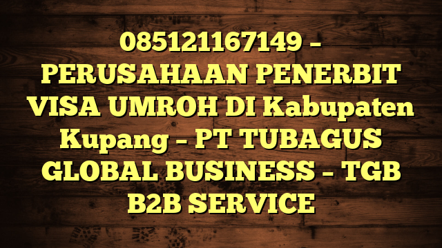 085121167149 – PERUSAHAAN PENERBIT VISA UMROH DI Kabupaten Kupang  – PT TUBAGUS GLOBAL BUSINESS – TGB B2B SERVICE
