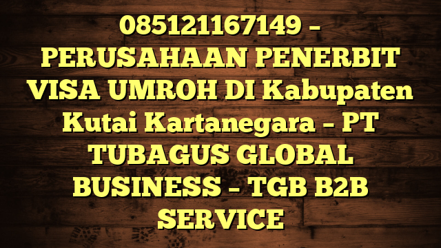 085121167149 – PERUSAHAAN PENERBIT VISA UMROH DI Kabupaten Kutai Kartanegara  – PT TUBAGUS GLOBAL BUSINESS – TGB B2B SERVICE