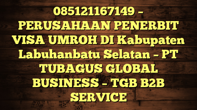 085121167149 – PERUSAHAAN PENERBIT VISA UMROH DI Kabupaten Labuhanbatu Selatan  – PT TUBAGUS GLOBAL BUSINESS – TGB B2B SERVICE