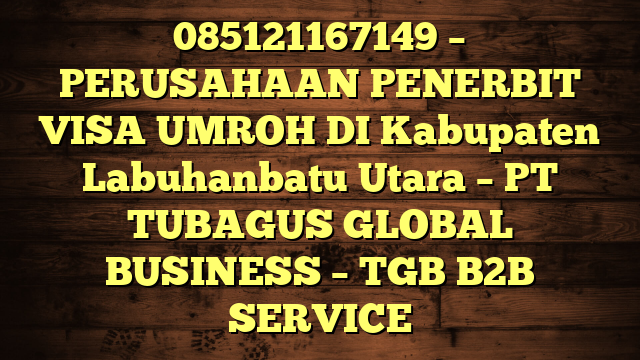085121167149 – PERUSAHAAN PENERBIT VISA UMROH DI Kabupaten Labuhanbatu Utara  – PT TUBAGUS GLOBAL BUSINESS – TGB B2B SERVICE