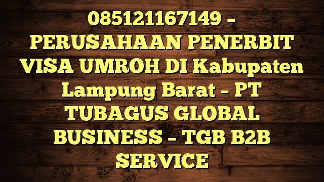 085121167149 – PERUSAHAAN PENERBIT VISA UMROH DI Kabupaten Lampung Barat  – PT TUBAGUS GLOBAL BUSINESS – TGB B2B SERVICE
