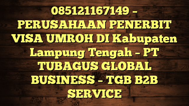 085121167149 – PERUSAHAAN PENERBIT VISA UMROH DI Kabupaten Lampung Tengah – PT TUBAGUS GLOBAL BUSINESS – TGB B2B SERVICE