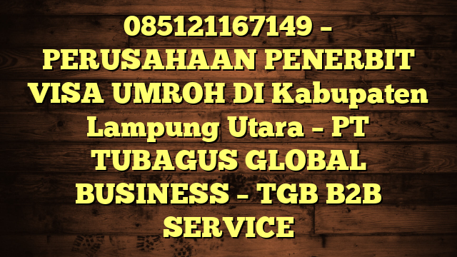 085121167149 – PERUSAHAAN PENERBIT VISA UMROH DI Kabupaten Lampung Utara  – PT TUBAGUS GLOBAL BUSINESS – TGB B2B SERVICE