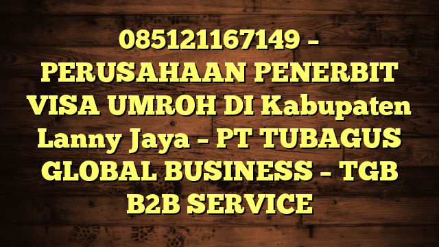 085121167149 – PERUSAHAAN PENERBIT VISA UMROH DI Kabupaten Lanny Jaya  – PT TUBAGUS GLOBAL BUSINESS – TGB B2B SERVICE